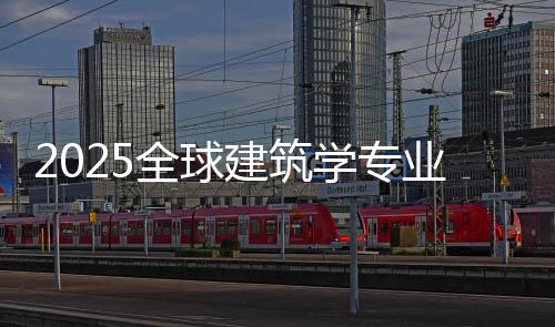 2025全球建筑学专业大学世界排名